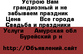 Устрою Вам грандиозный и не забываем праздник › Цена ­ 900 - Все города Свадьба и праздники » Услуги   . Амурская обл.,Бурейский р-н